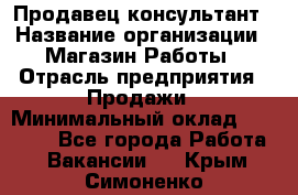 Продавец-консультант › Название организации ­ Магазин Работы › Отрасль предприятия ­ Продажи › Минимальный оклад ­ 27 000 - Все города Работа » Вакансии   . Крым,Симоненко